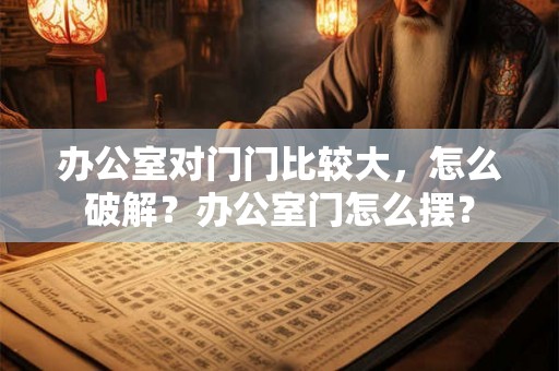 办公室对门门比较大,怎么破解?办公室门怎么摆? 办公室对门门比较大,怎么破解?办公室门怎么摆?