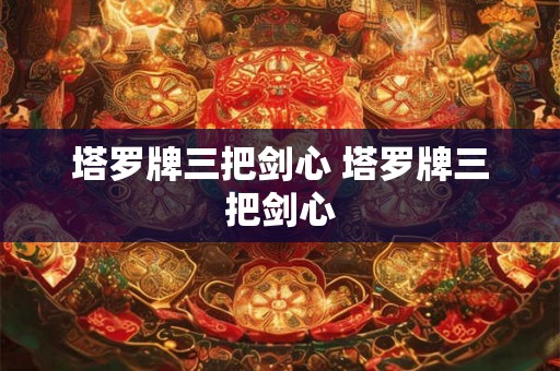 塔罗牌三把剑心 塔罗牌三把剑心 塔罗牌三把剑心 塔罗牌三把剑心