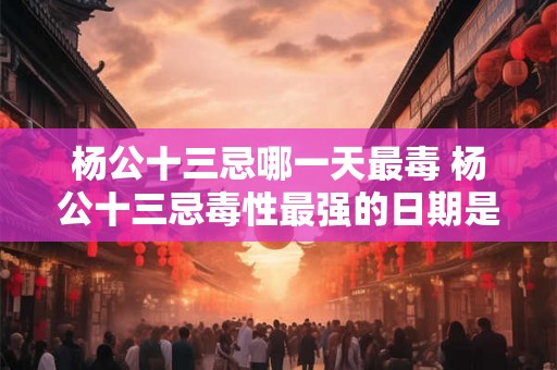 杨公十三忌哪一天最毒 杨公十三忌毒性最强的日期是哪天