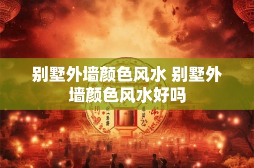 别墅外墙颜色风水 别墅外墙颜色风水好吗