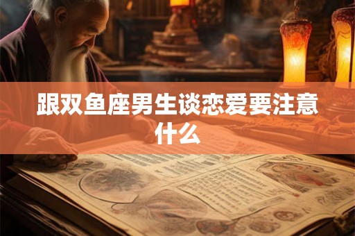 跟双鱼座男生谈恋爱要注意什么
