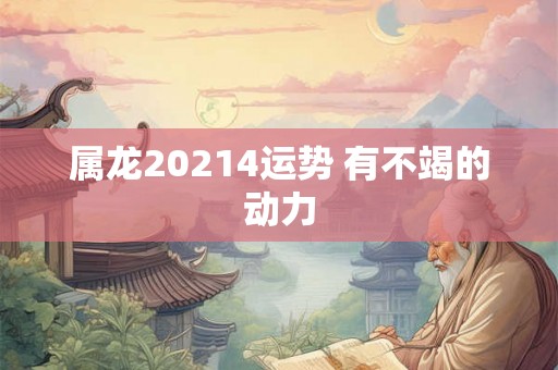 属龙20214运势 有不竭的动力