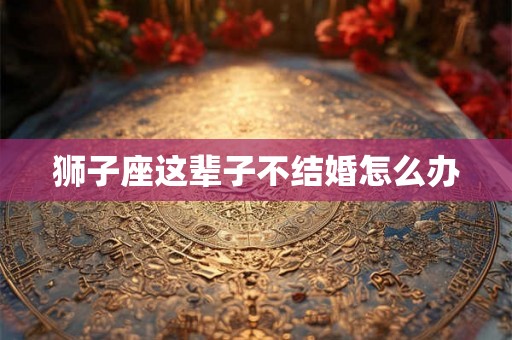狮子座这辈子不结婚怎么办