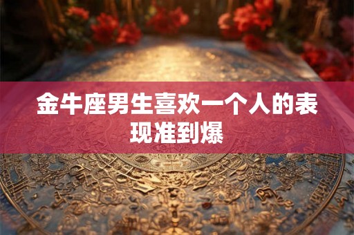 金牛座男生喜欢一个人的表现准到爆