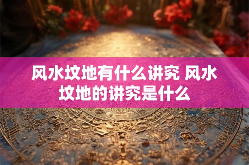 风水坟地有什么讲究 风水坟地的讲究是什么