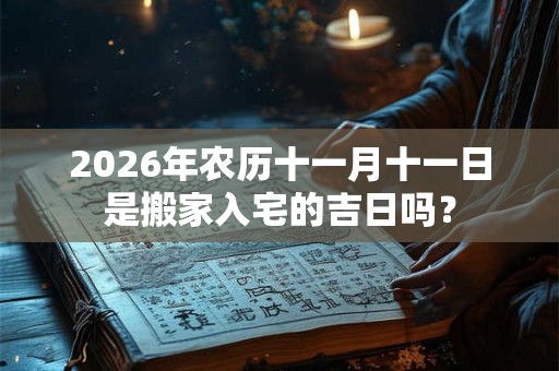 2026年农历十一月十一日是搬家入宅的吉日吗? 2026年农历十一月十一日是搬家入宅的吉日吗?