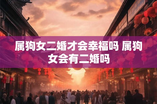 属狗女二婚才会幸福吗 属狗女会有二婚吗