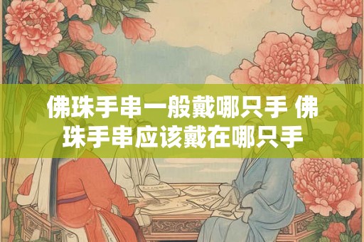 佛珠手串一般戴哪只手 佛珠手串应该戴在哪只手