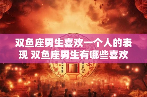 双鱼座男生喜欢一个人的表现 双鱼座男生有哪些喜欢一个人的表现