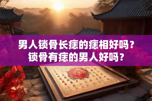男人锁骨长痣的痣相好吗？锁骨有痣的男人好吗？