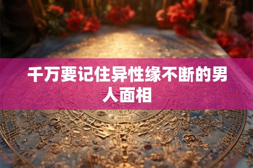 千万要记住异性缘不断的男人面相