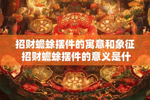 招财蟾蜍摆件的寓意和象征 招财蟾蜍摆件的意义是什么