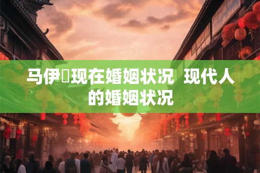 马伊琍现在婚姻状况  现代人的婚姻状况