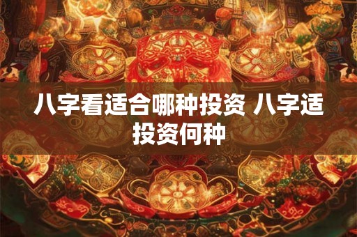 八字看适合哪种投资 八字适投资何种
