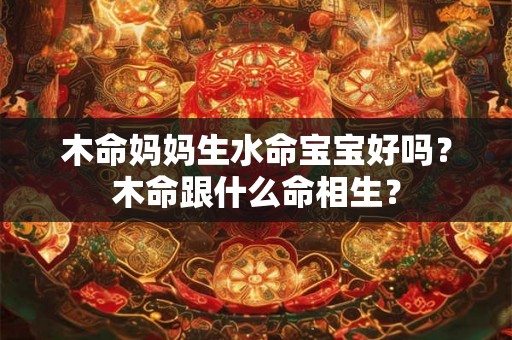 木命妈妈生水命宝宝好吗？木命跟什么命相生？