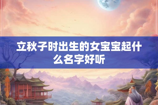 立秋子时出生的女宝宝起什么名字好听