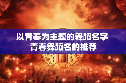 以青春为主题的舞蹈名字 青春舞蹈名的推荐