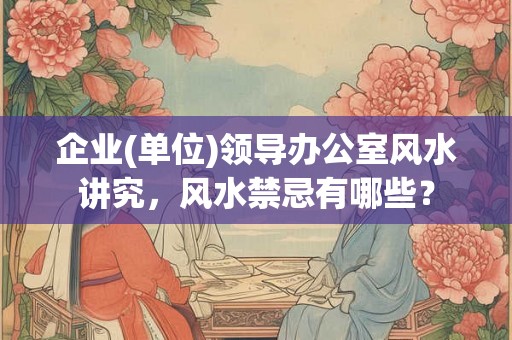 企业(单位)领导办公室风水讲究，风水禁忌有哪些？