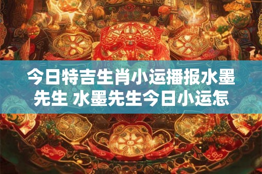 今日特吉生肖小运播报水墨先生 水墨先生今日小运怎么样
