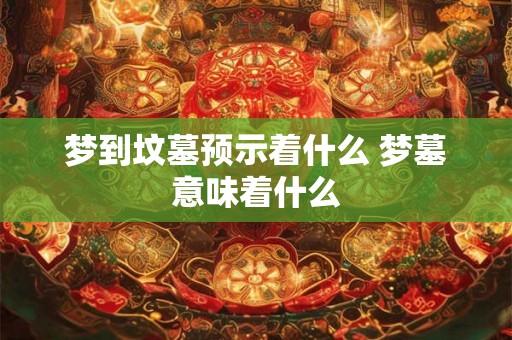 梦到坟墓预示着什么 梦墓意味着什么