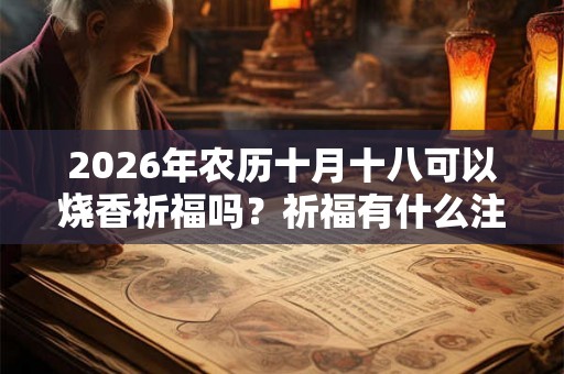 2026年农历十月十八可以烧香祈福吗?祈福有什么注意事项? 2026年农历十月十八可以烧香祈福吗?祈福有什么注意事项?