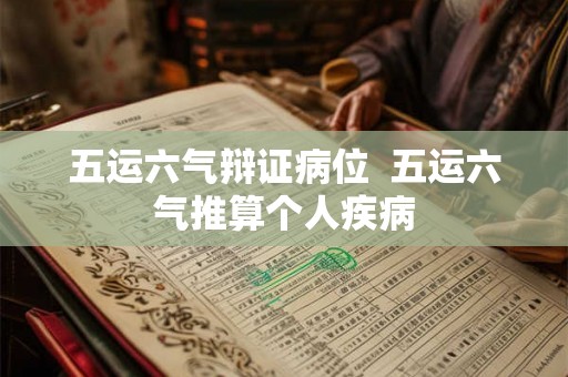 五运六气辩证病位 五运六气推算个人疾病 五运六气辩证病位 五运六气推算个人疾病