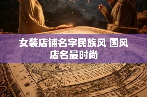女装店铺名字民族风 国风店名最时尚