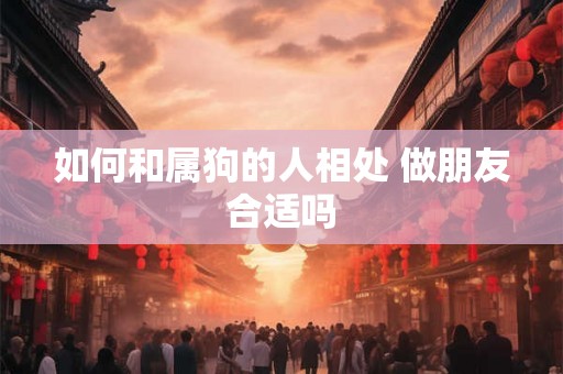 如何和属狗的人相处 做朋友合适吗