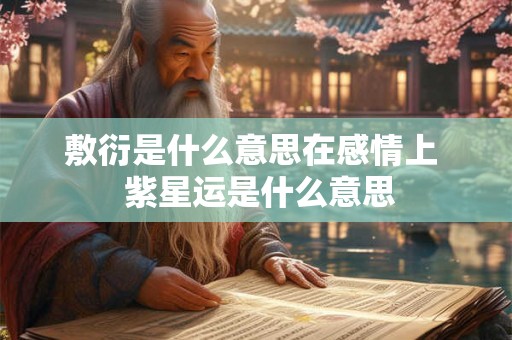 敷衍是什么意思在感情上 紫星运是什么意思 敷衍是什么意思在感情上 紫星运是什么意思