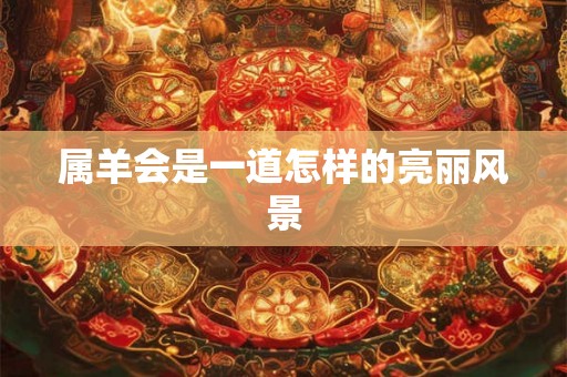 属羊会是一道怎样的亮丽风景 属羊会是一道怎样的亮丽风景