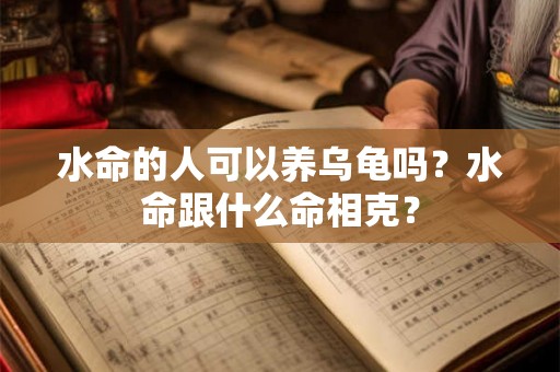 水命的人可以养乌龟吗？水命跟什么命相克？
