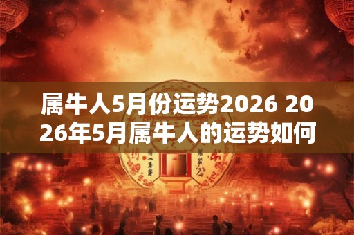 属牛人5月份运势2026 2026年5月属牛人的运势如何