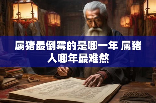 属猪最倒霉的是哪一年 属猪人哪年最难熬 属猪最倒霉的是哪一年 属猪人哪年最难熬