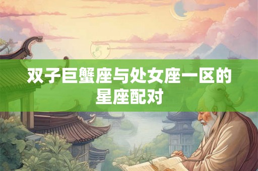 双子巨蟹座与处女座一区的星座配对 双子巨蟹座与处女座一区的星座配对