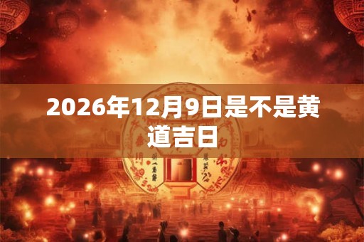 2026年12月9日是不是黄道吉日