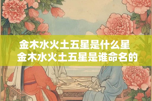 金木水火土五星是什么星  金木水火土五星是谁命名的