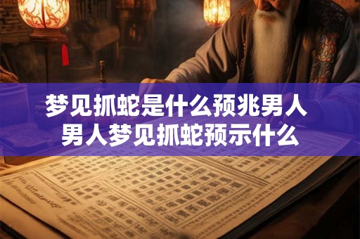梦见抓蛇是什么预兆男人 男人梦见抓蛇预示什么 梦见抓蛇是什么预兆男人 男人梦见抓蛇预示什么