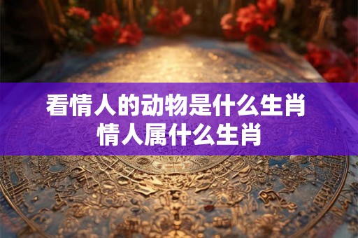 看情人的动物是什么生肖 情人属什么生肖