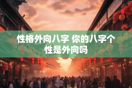 性格外向八字 你的八字个性是外向吗