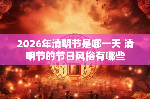 2026年清明节是哪一天 清明节的节日风俗有哪些 2026年清明节是哪一天 清明节的节日风俗有哪些