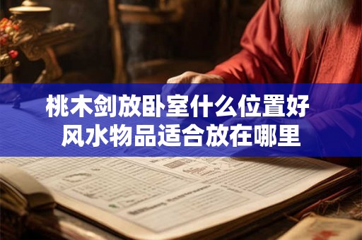 桃木剑放卧室什么位置好 风水物品适合放在哪里