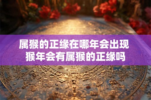 属猴的正缘在哪年会出现 猴年会有属猴的正缘吗