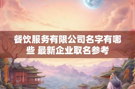 餐饮服务有限公司名字有哪些 最新企业取名参考 餐饮服务有限公司名字有哪些 最新企业取名参考