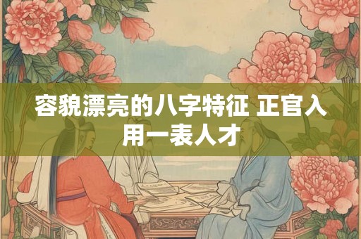 容貌漂亮的八字特征 正官入用一表人才 容貌漂亮的八字特征 正官入用一表人才