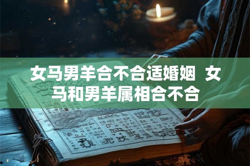 女马男羊合不合适婚姻  女马和男羊属相合不合