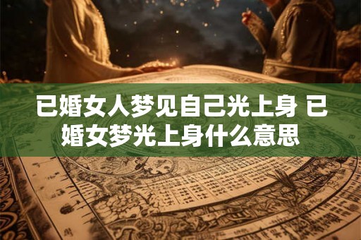 已婚女人梦见自己光上身 已婚女梦光上身什么意思 已婚女人梦见自己光上身 已婚女梦光上身什么意思