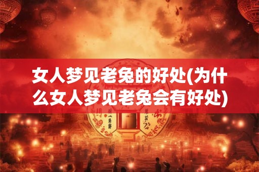 女人梦见老兔的好处(为什么女人梦见老兔会有好处)