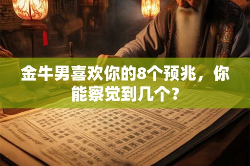 金牛男喜欢你的8个预兆,你能察觉到几个? 金牛男喜欢你的8个预兆,你能察觉到几个?