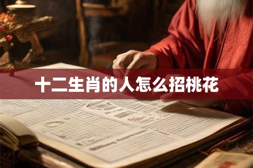 十二生肖的人怎么招桃花 十二生肖的人怎么招桃花