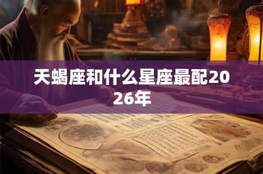 天蝎座和什么星座最配2026年 天蝎座和什么星座最配2026年